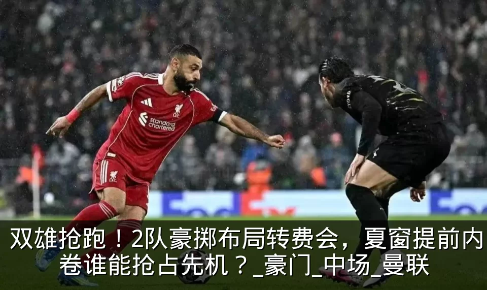 双雄抢跑！2队豪掷布局转费会，夏窗提前内卷谁能抢占先机？_豪门_中场_曼联